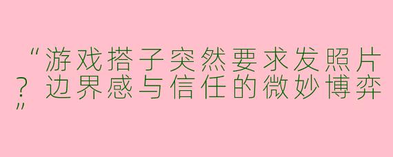 “游戏搭子突然要求发照片？边界感与信任的微妙博弈”