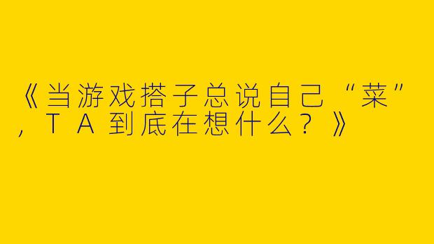 《当游戏搭子总说自己“菜”，TA到底在想什么？》