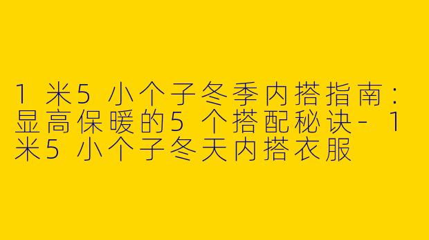 1米5小个子冬季内搭指南：显高保暖的5个搭配秘诀-1米5小个子冬天内搭衣服