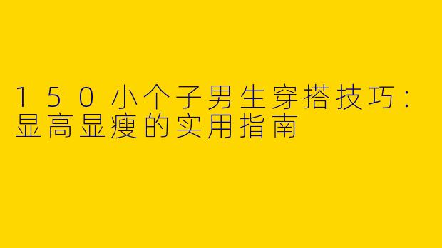 150小个子男生穿搭技巧：显高显瘦的实用指南