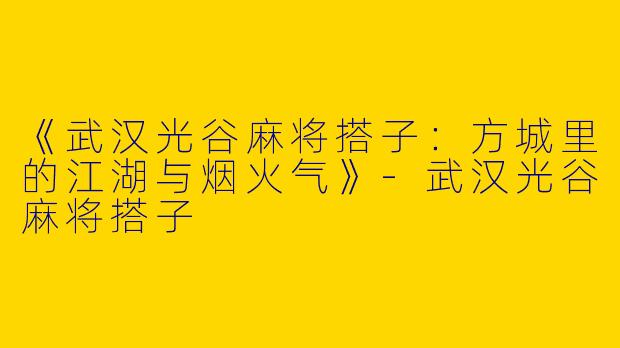 《武汉光谷麻将搭子：方城里的江湖与烟火气》-武汉光谷麻将搭子