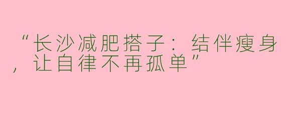 “长沙减肥搭子：结伴瘦身，让自律不再孤单”