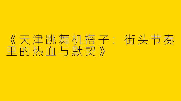 《天津跳舞机搭子：街头节奏里的热血与默契》