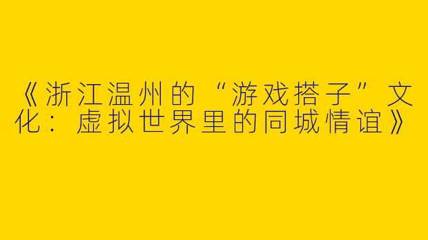 《浙江温州的“游戏搭子”文化：虚拟世界里的同城情谊》