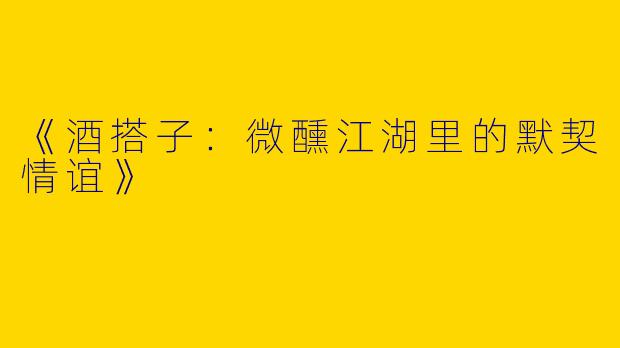 《酒搭子：微醺江湖里的默契情谊》