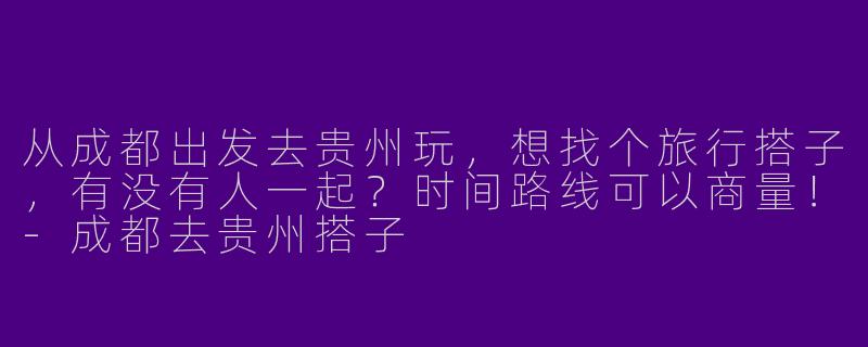 从成都出发去贵州玩，想找个旅行搭子，有没有人一起？时间路线可以商量！-成都去贵州搭子