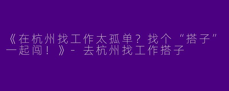 《在杭州找工作太孤单？找个“搭子”一起闯！》-去杭州找工作搭子