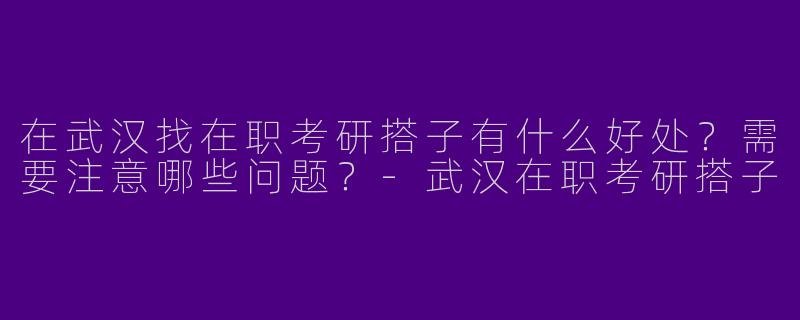 在武汉找在职考研搭子有什么好处？需要注意哪些问题？-武汉在职考研搭子