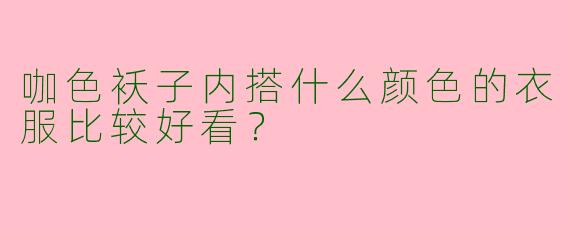 咖色袄子内搭什么颜色的衣服比较好看？