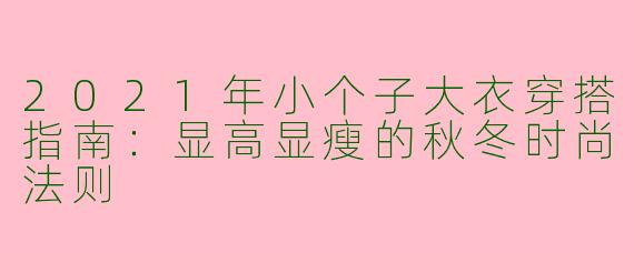 2021年小个子大衣穿搭指南：显高显瘦的秋冬时尚法则