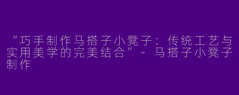 “巧手制作马搭子小凳子：传统工艺与实用美学的完美结合”-马搭子小凳子制作