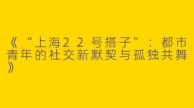 《“上海22号搭子”：都市青年的社交新默契与孤独共舞》