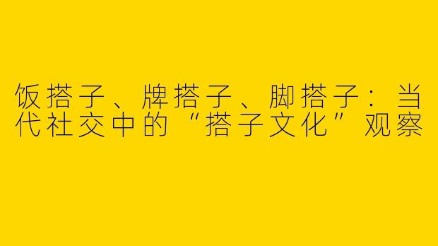 饭搭子、牌搭子、脚搭子：当代社交中的“搭子文化”观察