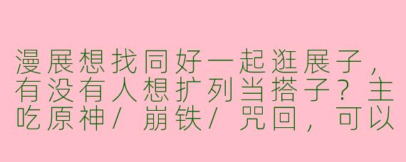 漫展想找同好一起逛展子，有没有人想扩列当搭子？主吃原神/崩铁/咒回，可以一起集邮、抢谷子、出cos！