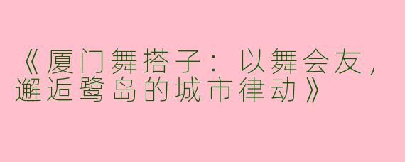 《厦门舞搭子：以舞会友，邂逅鹭岛的城市律动》