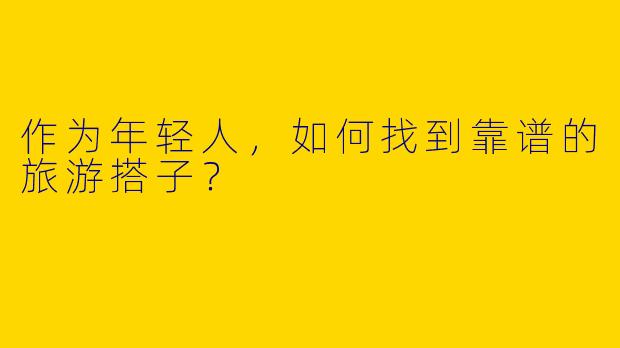 作为年轻人，如何找到靠谱的旅游搭子？