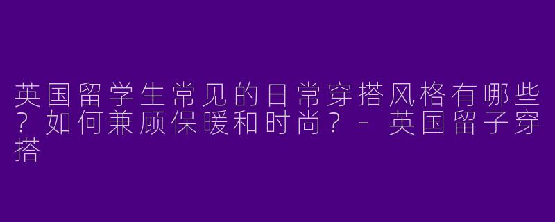 英国留学生常见的日常穿搭风格有哪些？如何兼顾保暖和时尚？-英国留子穿搭