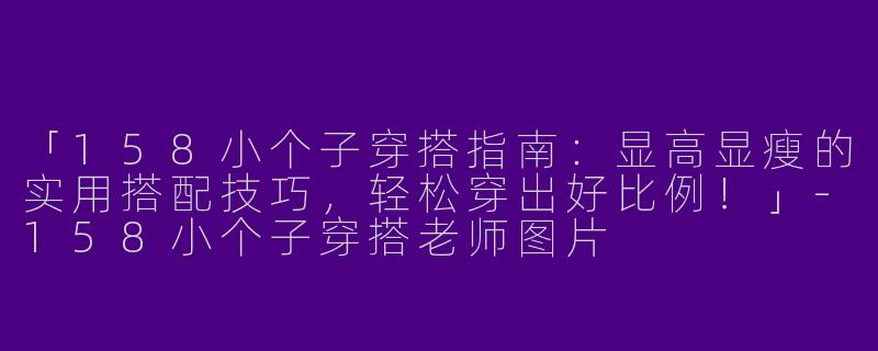 「158小个子穿搭指南：显高显瘦的实用搭配技巧，轻松穿出好比例！」-158小个子穿搭老师图片