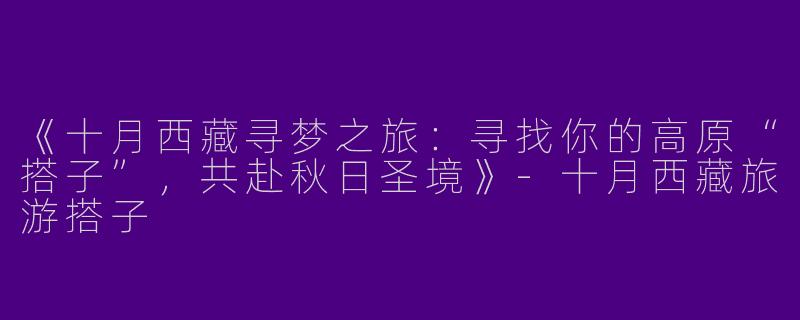 《十月西藏寻梦之旅：寻找你的高原“搭子”，共赴秋日圣境》-十月西藏旅游搭子