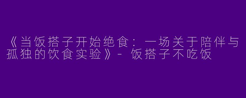 《当饭搭子开始绝食：一场关于陪伴与孤独的饮食实验》-饭搭子不吃饭