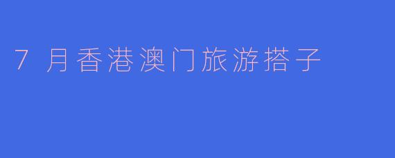 7月香港澳门旅游搭子