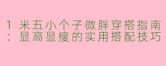 1米五小个子微胖穿搭指南：显高显瘦的实用搭配技巧