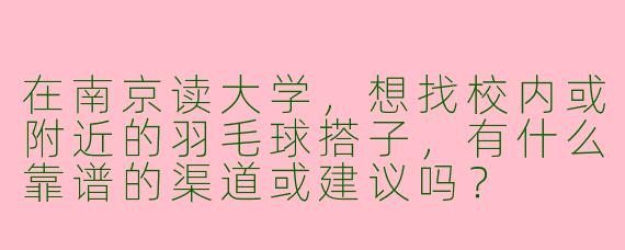 在南京读大学，想找校内或附近的羽毛球搭子，有什么靠谱的渠道或建议吗？