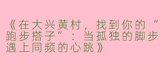 《在大兴黄村，找到你的“跑步搭子”：当孤独的脚步遇上同频的心跳》