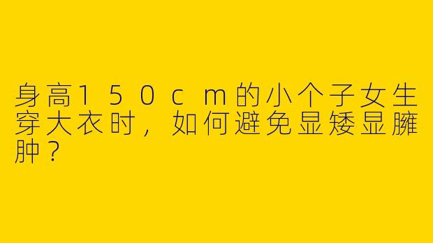 身高150cm的小个子女生穿大衣时，如何避免显矮显臃肿？