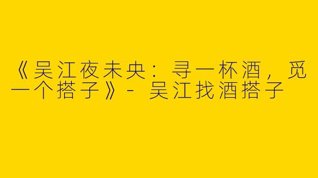 《吴江夜未央：寻一杯酒，觅一个搭子》-吴江找酒搭子