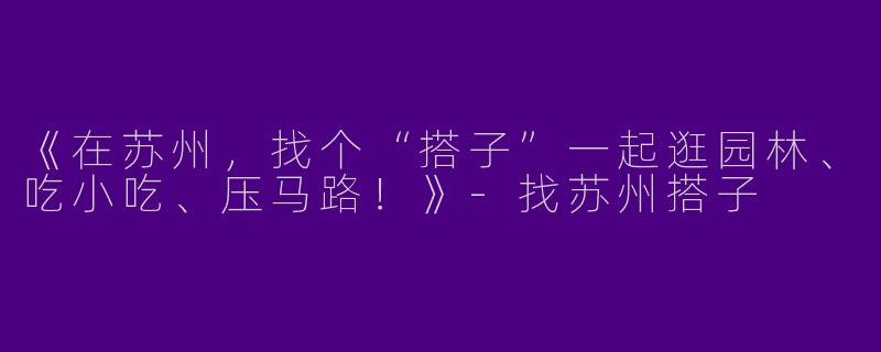 《在苏州，找个“搭子”一起逛园林、吃小吃、压马路！》-找苏州搭子