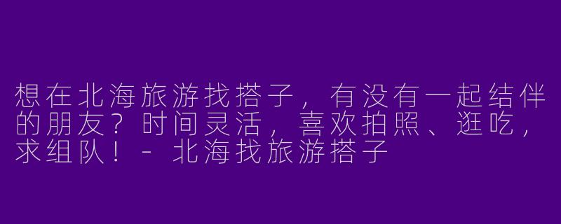 想在北海旅游找搭子，有没有一起结伴的朋友？时间灵活，喜欢拍照、逛吃，求组队！-北海找旅游搭子