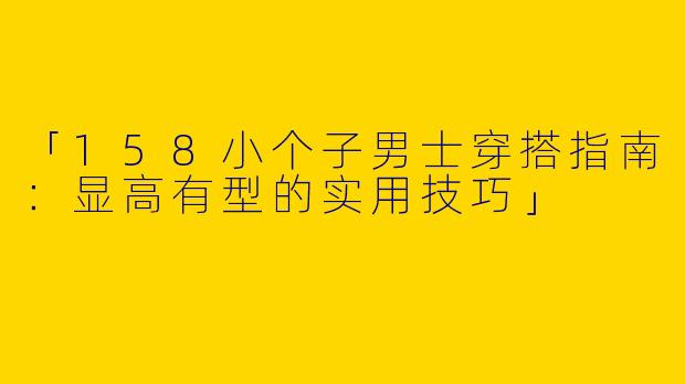 「158小个子男士穿搭指南：显高有型的实用技巧」
