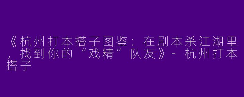 《杭州打本搭子图鉴：在剧本杀江湖里，找到你的“戏精”队友》-杭州打本搭子