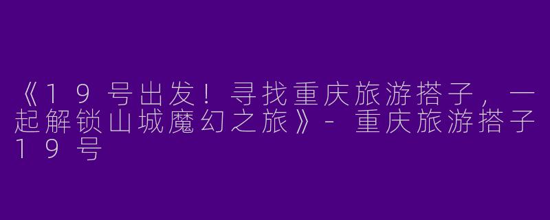 《19号出发！寻找重庆旅游搭子，一起解锁山城魔幻之旅》-重庆旅游搭子19号