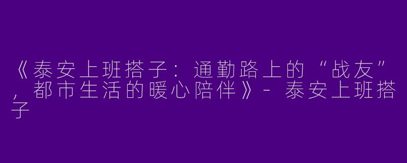 《泰安上班搭子：通勤路上的“战友”，都市生活的暖心陪伴》-泰安上班搭子