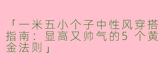 「一米五小个子中性风穿搭指南：显高又帅气的5个黄金法则」