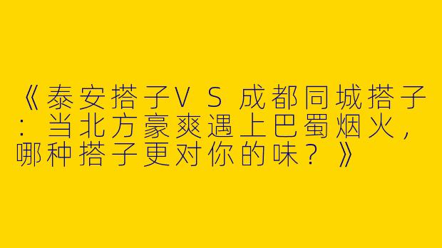 《泰安搭子VS成都同城搭子：当北方豪爽遇上巴蜀烟火，哪种搭子更对你的味？》
