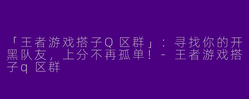 「王者游戏搭子Q区群」：寻找你的开黑队友，上分不再孤单！-王者游戏搭子q区群