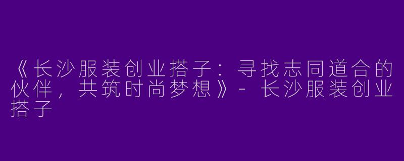 《长沙服装创业搭子：寻找志同道合的伙伴，共筑时尚梦想》-长沙服装创业搭子