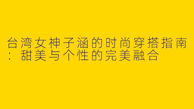 台湾女神子涵的时尚穿搭指南：甜美与个性的完美融合