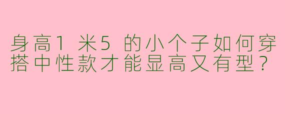 身高1米5的小个子如何穿搭中性款才能显高又有型？