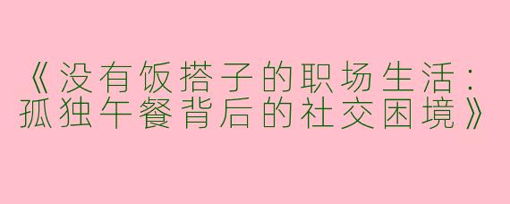 《没有饭搭子的职场生活：孤独午餐背后的社交困境》