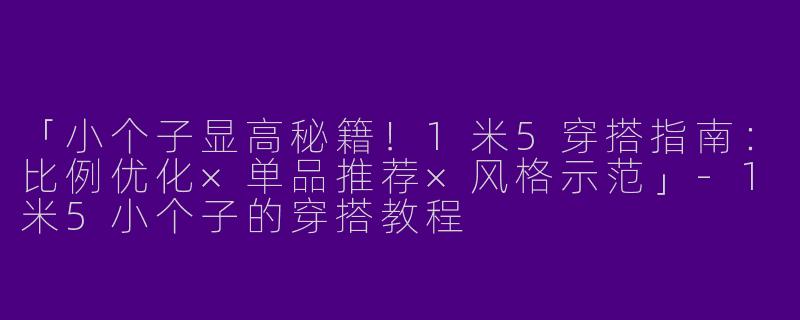 「小个子显高秘籍！1米5穿搭指南：比例优化×单品推荐×风格示范」-1米5小个子的穿搭教程