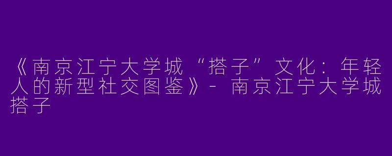 《南京江宁大学城“搭子”文化：年轻人的新型社交图鉴》