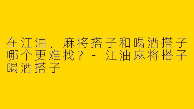 在江油，麻将搭子和喝酒搭子哪个更难找？-江油麻将搭子喝酒搭子