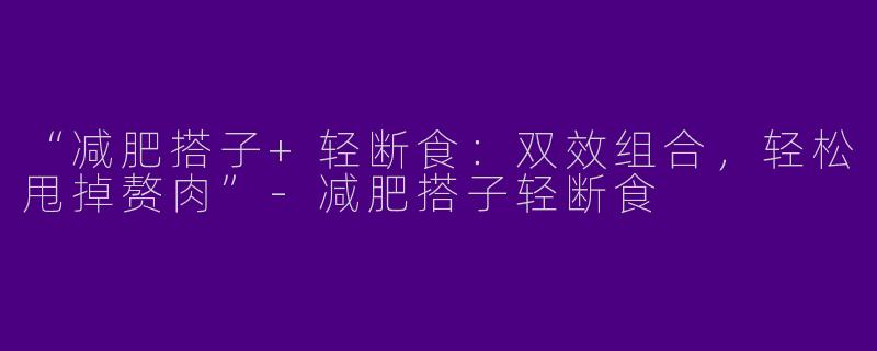 “减肥搭子+轻断食：双效组合，轻松甩掉赘肉”-减肥搭子轻断食