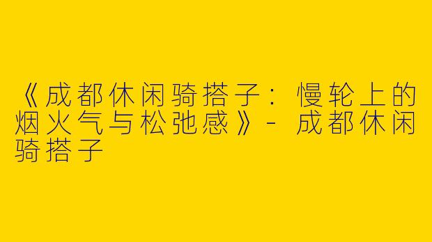 《成都休闲骑搭子：慢轮上的烟火气与松弛感》-成都休闲骑搭子