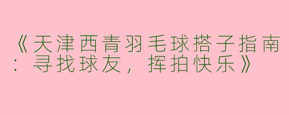 《天津西青羽毛球搭子指南：寻找球友，挥拍快乐》