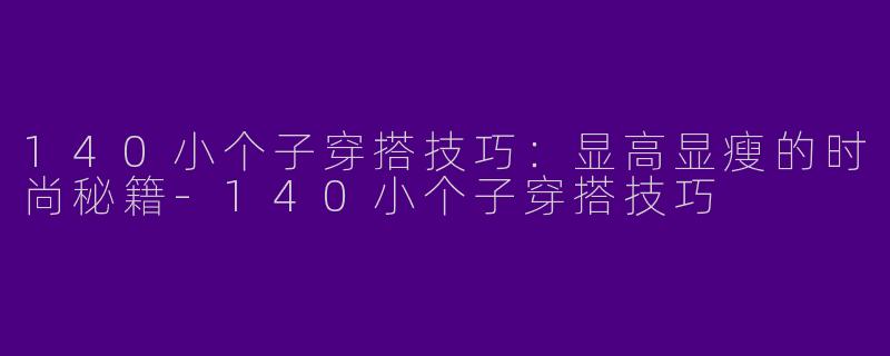140小个子穿搭技巧：显高显瘦的时尚秘籍-140小个子穿搭技巧